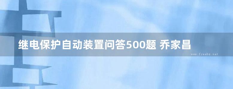 继电保护自动装置问答500题 乔家昌，周恭夫编写 (1993版)